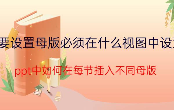 要设置母版必须在什么视图中设置 ppt中如何在每节插入不同母版？